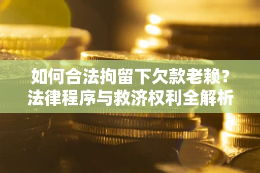 北京如何合法拘留下欠款老赖？法律程序与救济权利全解析