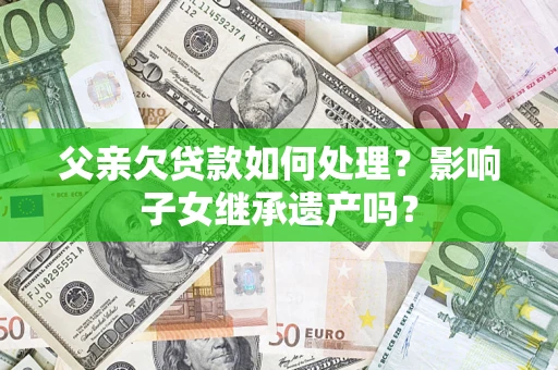 北京父亲欠贷款如何处理?影响子女继承遗产吗? 北京父亲欠贷款如何处理?影响子女继承遗产吗?