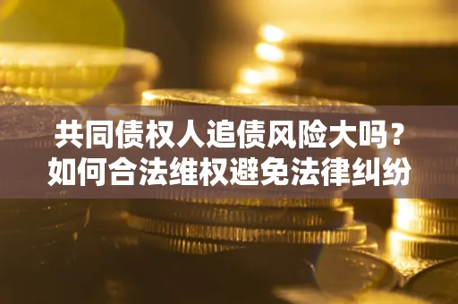 北京共同债权人追债风险大吗?如何合法维权避免法律纠纷? 北京共同债权人追债风险大吗?如何合法维权避免法律纠纷?