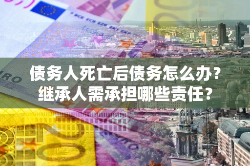 北京债务人死亡后债务怎么办？继承人需承担哪些责任？