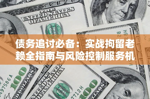 北京债务追讨必备：实战拘留老赖全指南与风险控制服务机构推荐