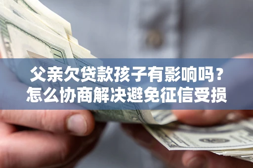 北京父亲欠贷款孩子有影响吗？怎么协商解决避免征信受损？