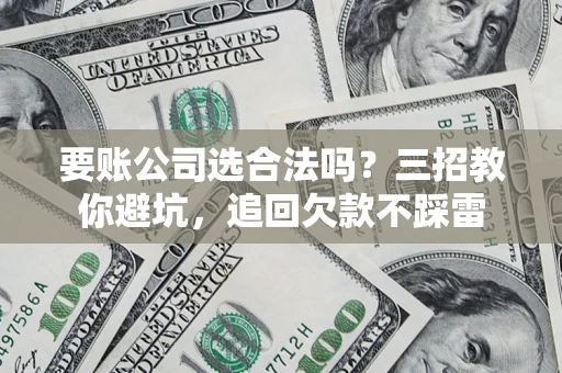北京要账公司选合法吗？三招教你避坑，追回欠款不踩雷