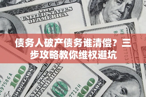 北京债务人破产债务谁清偿?三步攻略教你维权避坑 北京债务人破产债务谁清偿?三步攻略教你维权避坑