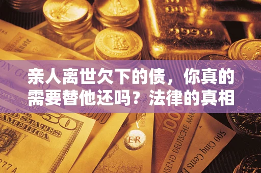 北京亲人离世欠下的债，你真的需要替他还吗？法律的真相或许与你想的不一样